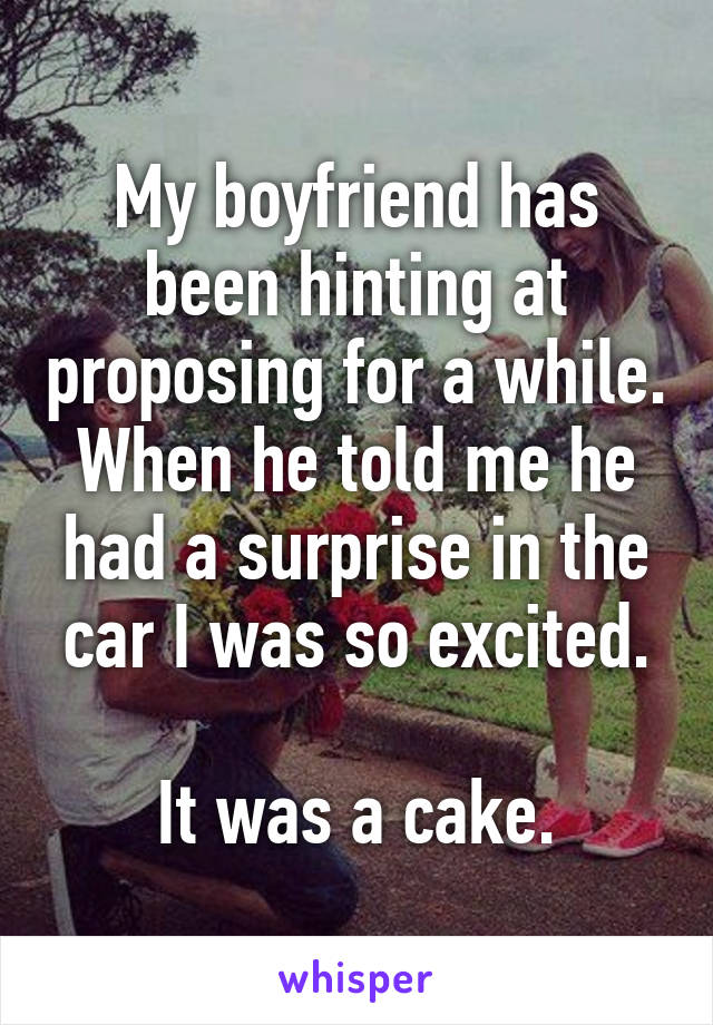 My boyfriend has been hinting at proposing for a while. When he told me he had a surprise in the car I was so excited.

It was a cake.