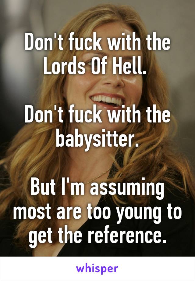 Don't fuck with the Lords Of Hell. 

Don't fuck with the babysitter.

But I'm assuming most are too young to get the reference.