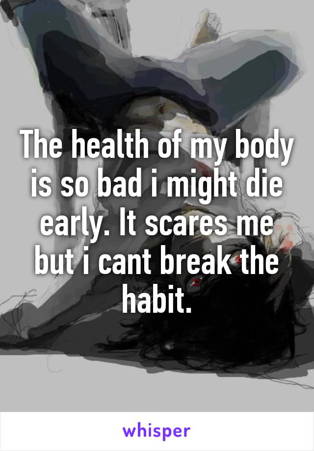 The health of my body is so bad i might die early. It scares me but i cant break the habit.