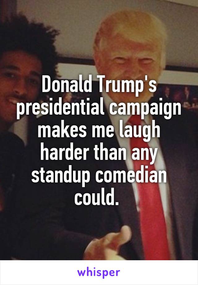 Donald Trump's presidential campaign makes me laugh harder than any standup comedian could. 