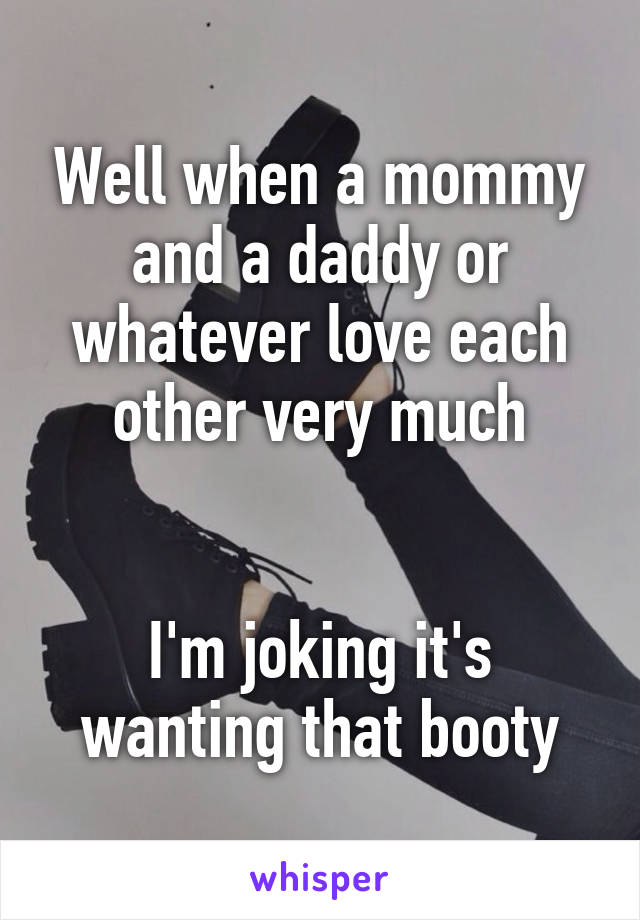 Well when a mommy and a daddy or whatever love each other very much


I'm joking it's wanting that booty