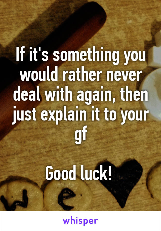 If it's something you would rather never deal with again, then just explain it to your gf

Good luck! 