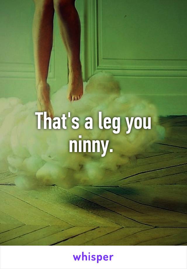 That's a leg you ninny. 