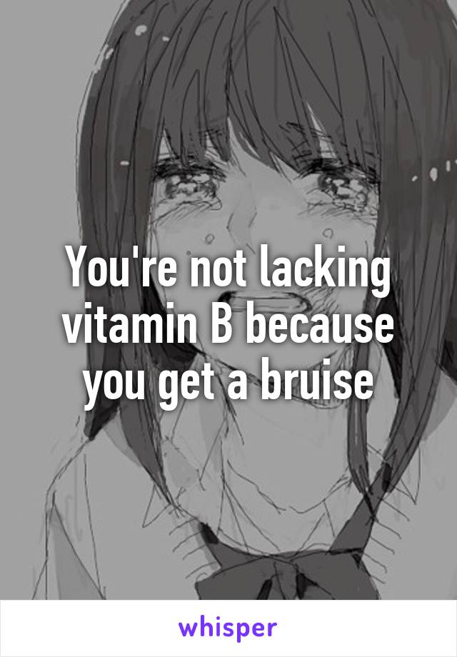 You're not lacking vitamin B because you get a bruise