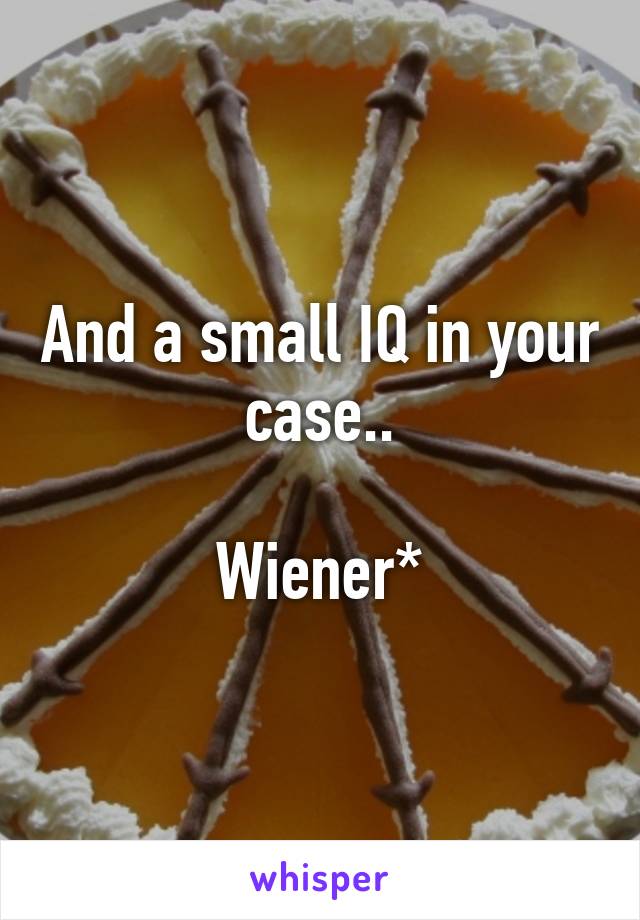 And a small IQ in your case..

Wiener*