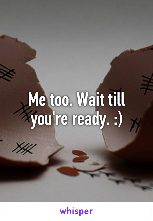 Me too. Wait till you're ready. :)