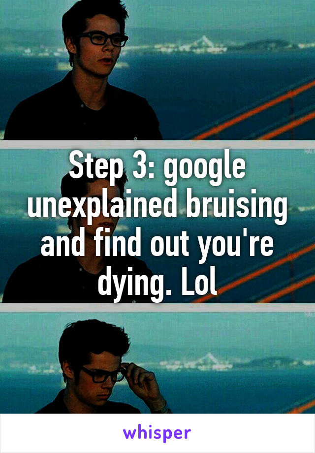 Step 3: google unexplained bruising and find out you're dying. Lol