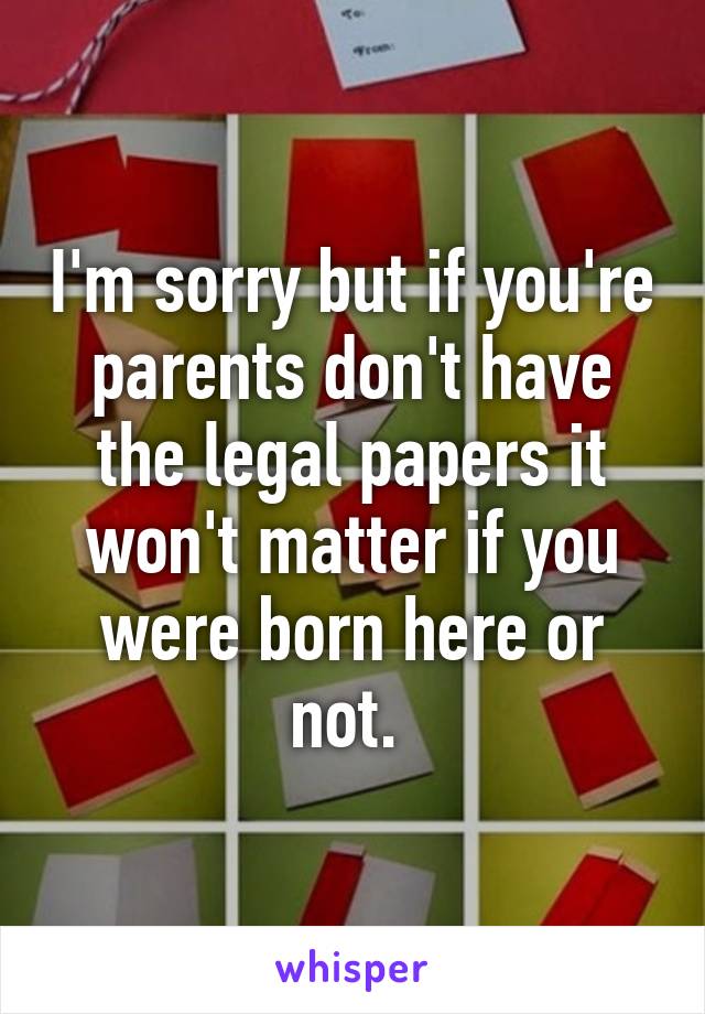 I'm sorry but if you're parents don't have the legal papers it won't matter if you were born here or not. 