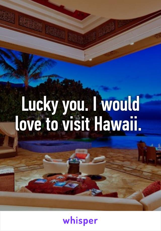 Lucky you. I would love to visit Hawaii. 