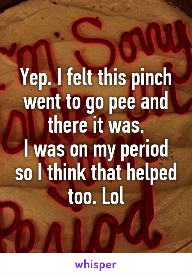 Yep. I felt this pinch went to go pee and there it was.
I was on my period so I think that helped too. Lol