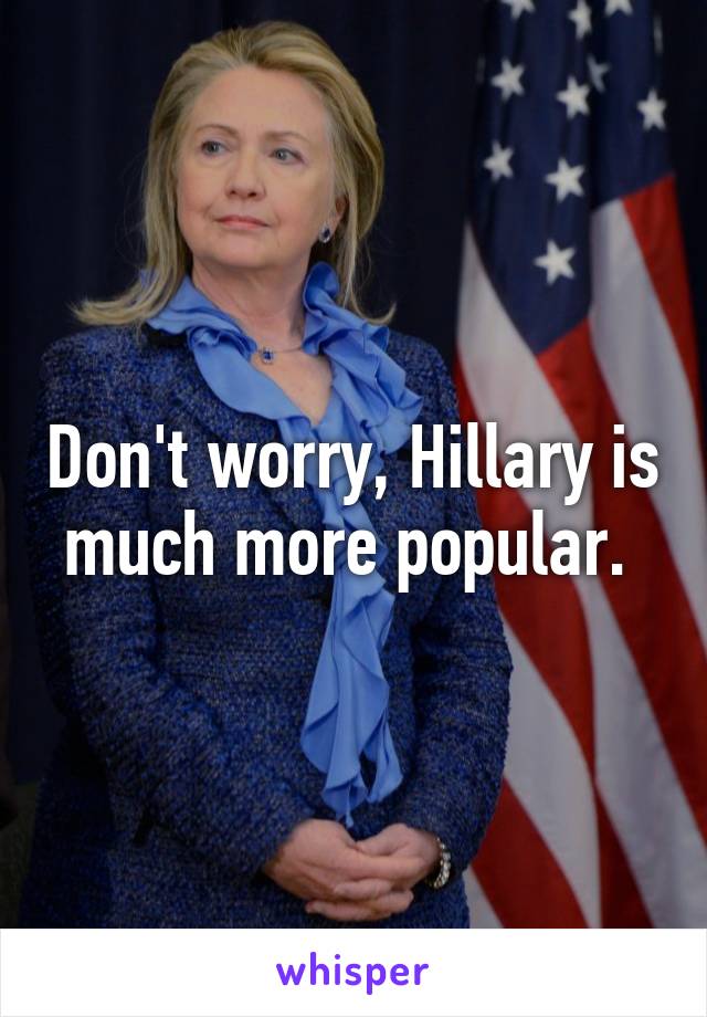 Don't worry, Hillary is much more popular. 