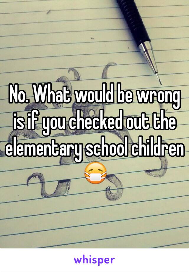 No. What would be wrong is if you checked out the elementary school children 😷