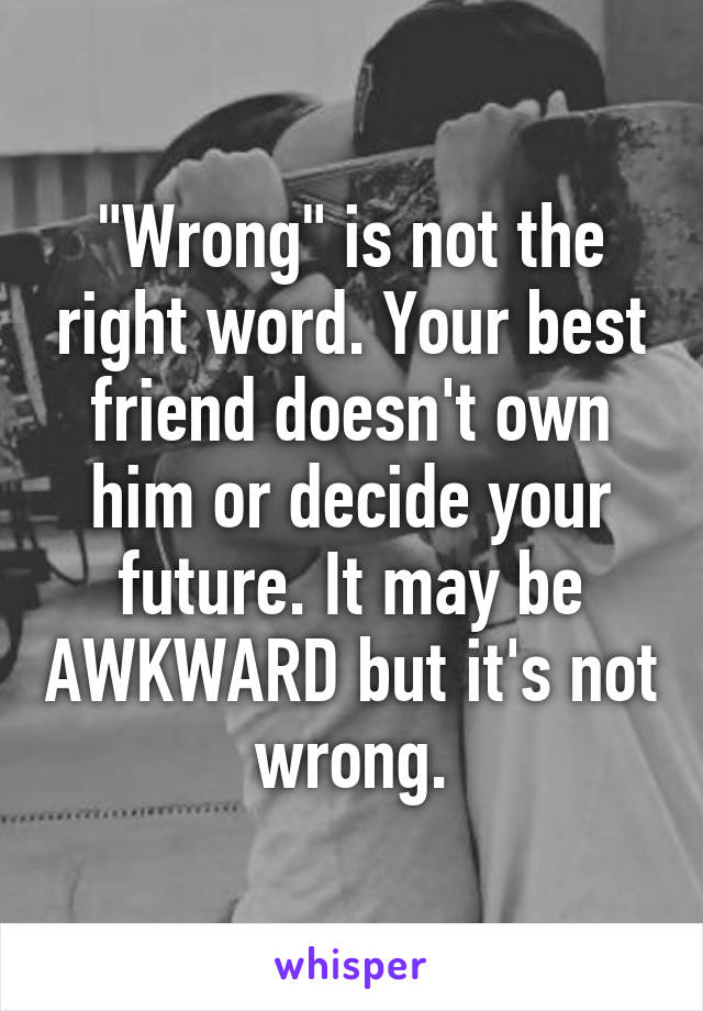 "Wrong" is not the right word. Your best friend doesn't own him or decide your future. It may be AWKWARD but it's not wrong.