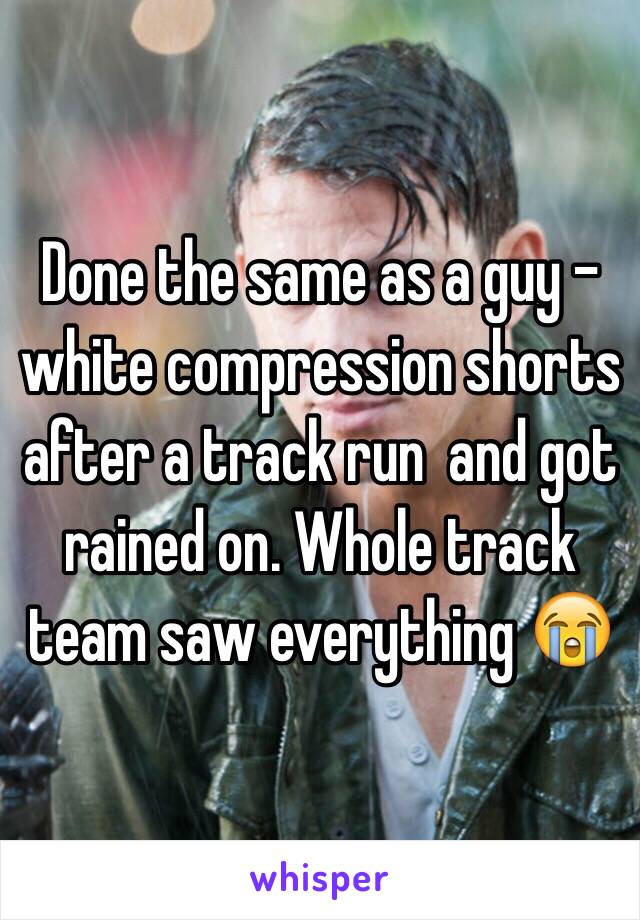 Done the same as a guy - white compression shorts after a track run  and got rained on. Whole track team saw everything 😭