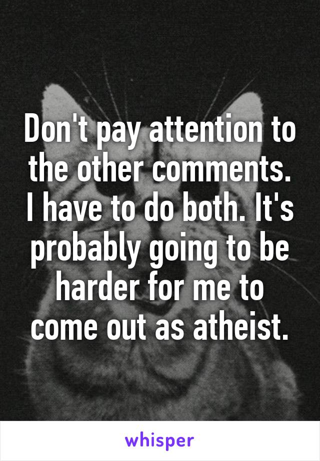 Don't pay attention to the other comments. I have to do both. It's probably going to be harder for me to come out as atheist.