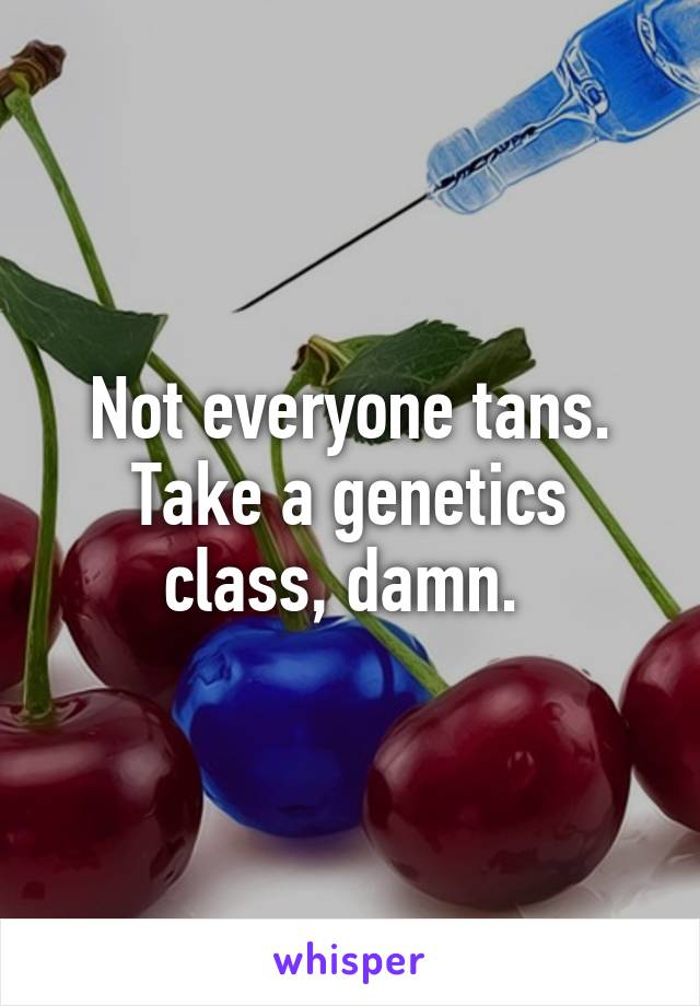 Not everyone tans. Take a genetics class, damn. 