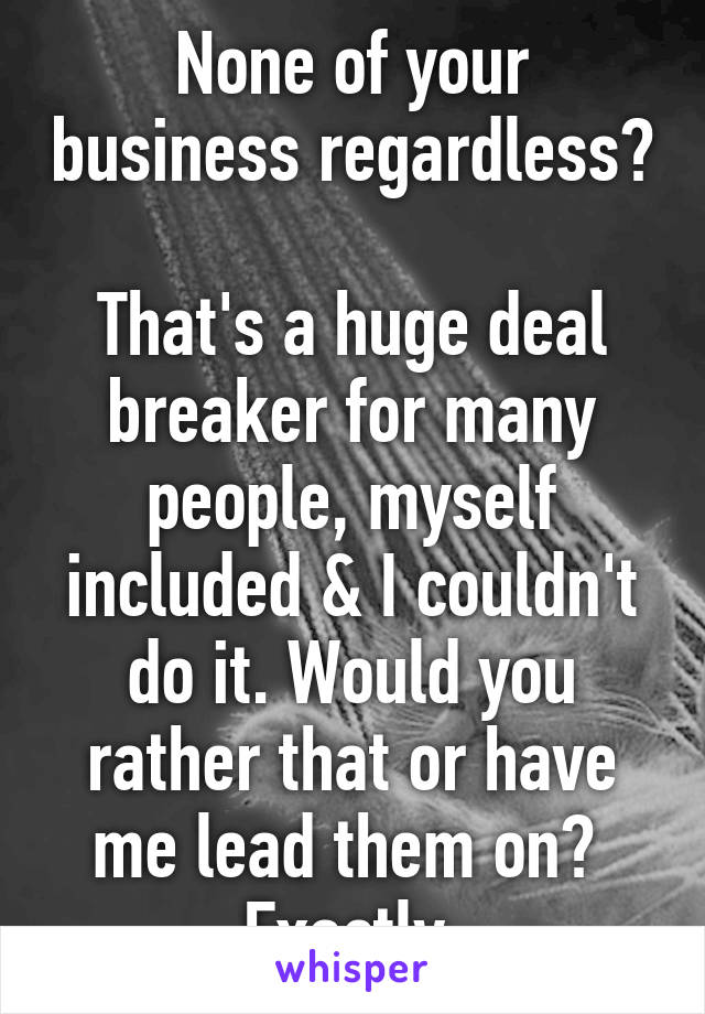 None of your business regardless? 
That's a huge deal breaker for many people, myself included & I couldn't do it. Would you rather that or have me lead them on? 
Exactly.