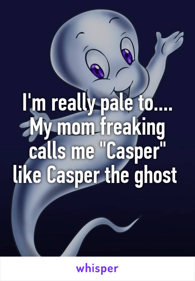 I'm really pale to.... My mom freaking calls me "Casper" like Casper the ghost 