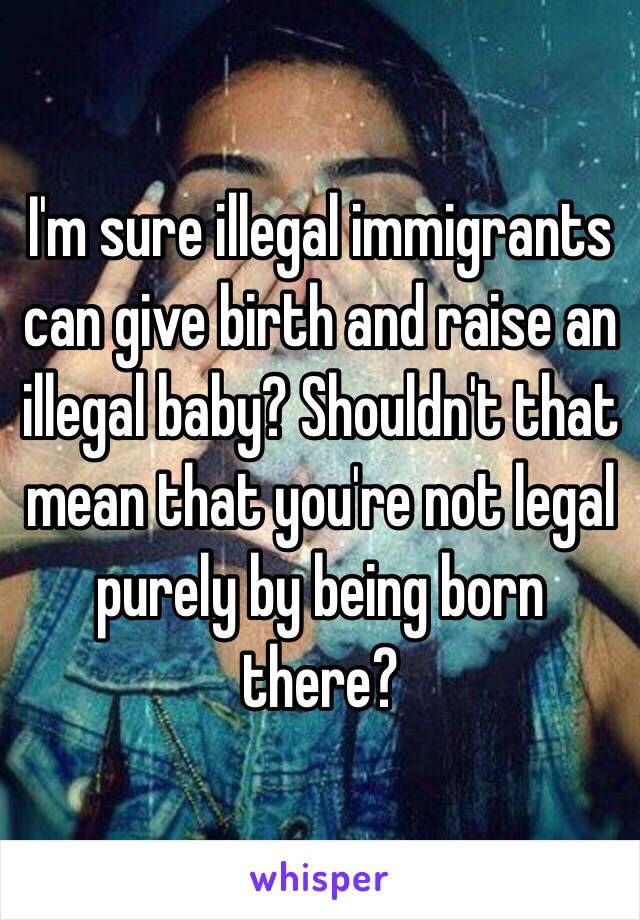 I'm sure illegal immigrants can give birth and raise an illegal baby? Shouldn't that mean that you're not legal purely by being born there?