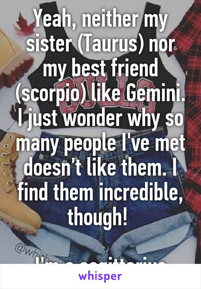 Yeah, neither my sister (Taurus) nor my best friend (scorpio) like Gemini. I just wonder why so many people I've met doesn't like them. I find them incredible, though! 

I'm a sagittarius
