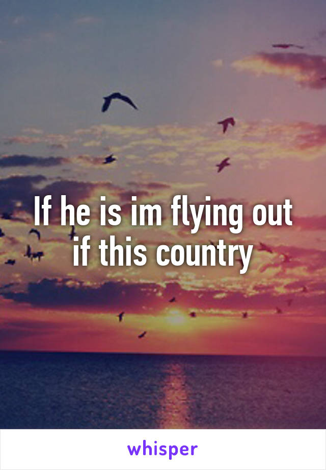 If he is im flying out if this country