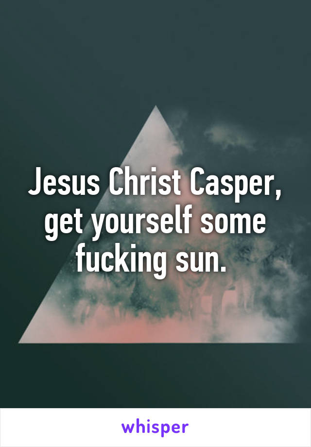 Jesus Christ Casper, get yourself some fucking sun. 