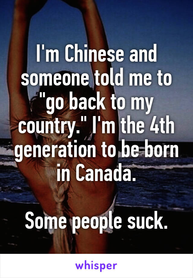 I'm Chinese and someone told me to "go back to my country." I'm the 4th generation to be born in Canada.

Some people suck.