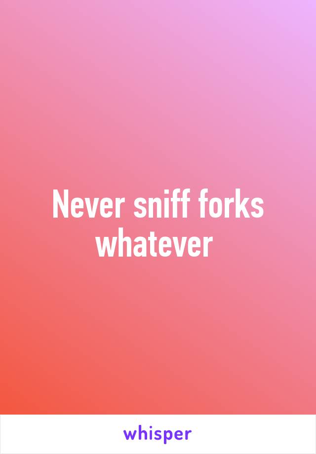 Never sniff forks whatever 