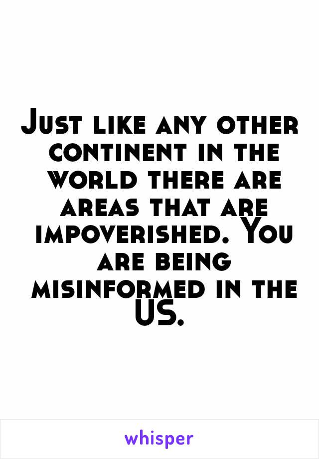 Just like any other continent in the world there are areas that are impoverished. You are being misinformed in the US. 