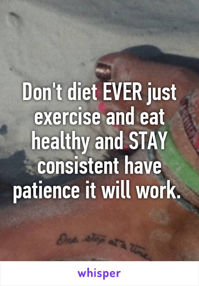 Don't diet EVER just exercise and eat healthy and STAY consistent have patience it will work. 