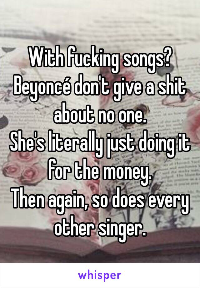 With fucking songs?
Beyoncé don't give a shit about no one. 
She's literally just doing it for the money.
 Then again, so does every other singer. 