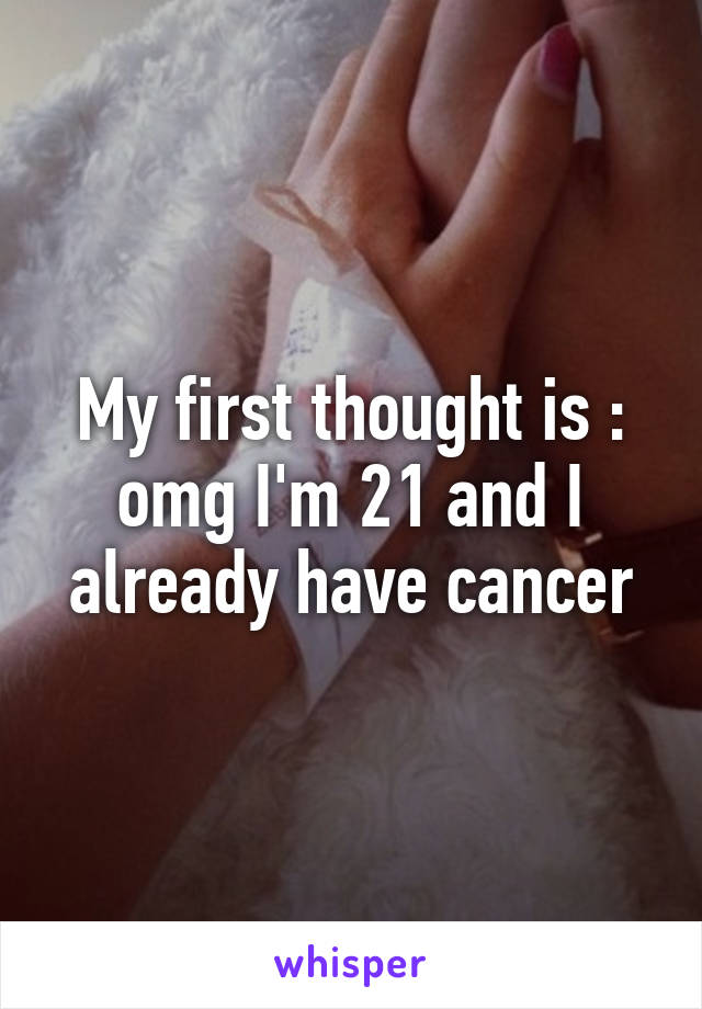 My first thought is : omg I'm 21 and I already have cancer