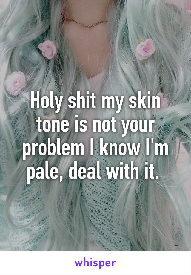 Holy shit my skin tone is not your problem I know I'm pale, deal with it. 