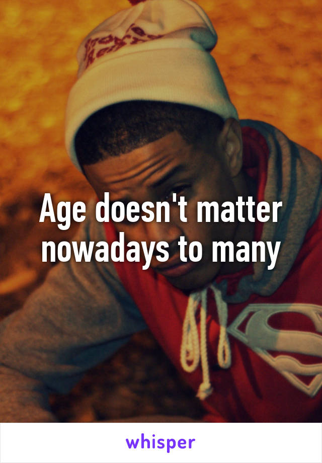 Age doesn't matter nowadays to many