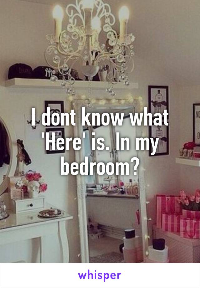 I dont know what 'Here' is. In my bedroom?