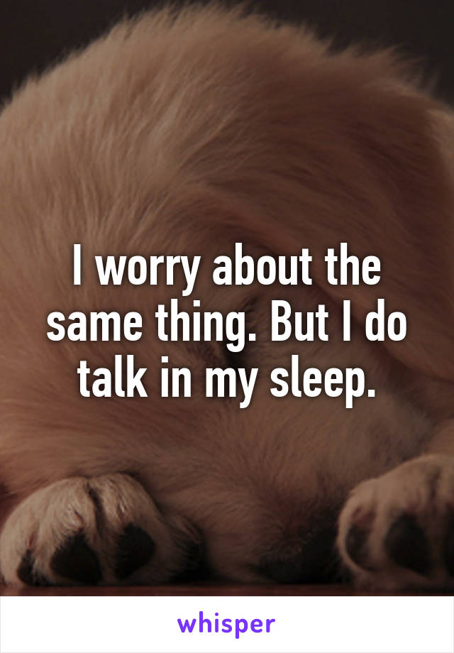 I worry about the same thing. But I do talk in my sleep.