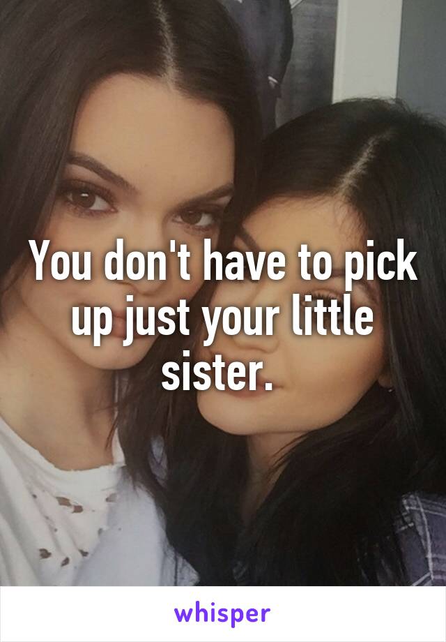 You don't have to pick up just your little sister. 