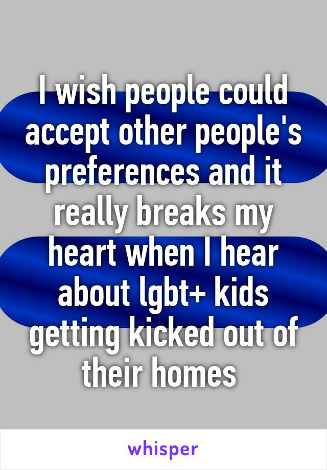 I wish people could accept other people's preferences and it really breaks my heart when I hear about lgbt+ kids getting kicked out of their homes 