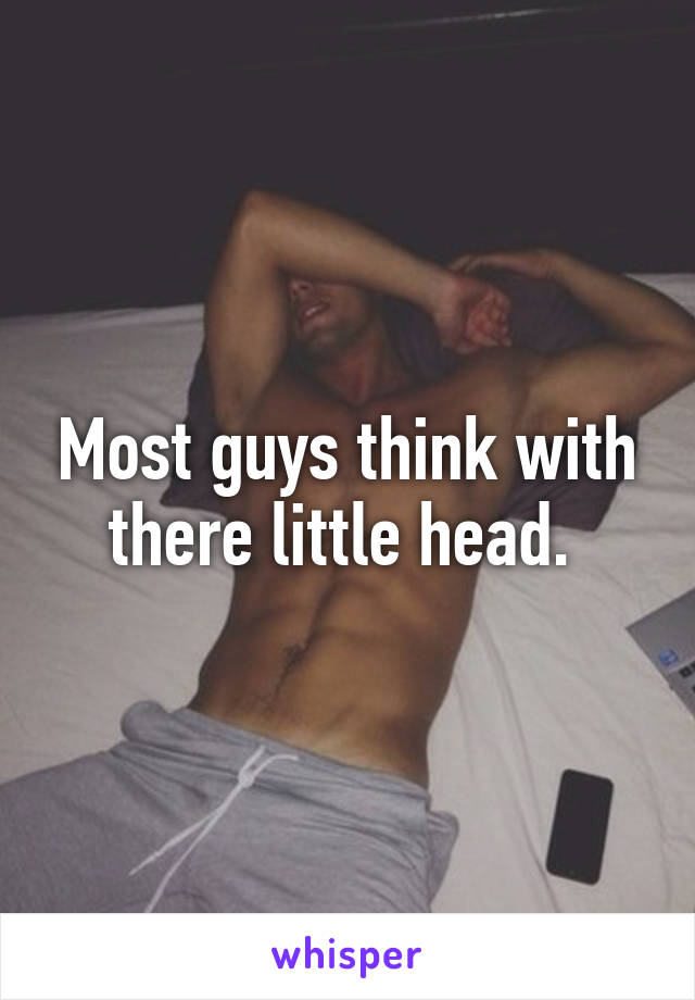 Most guys think with there little head. 