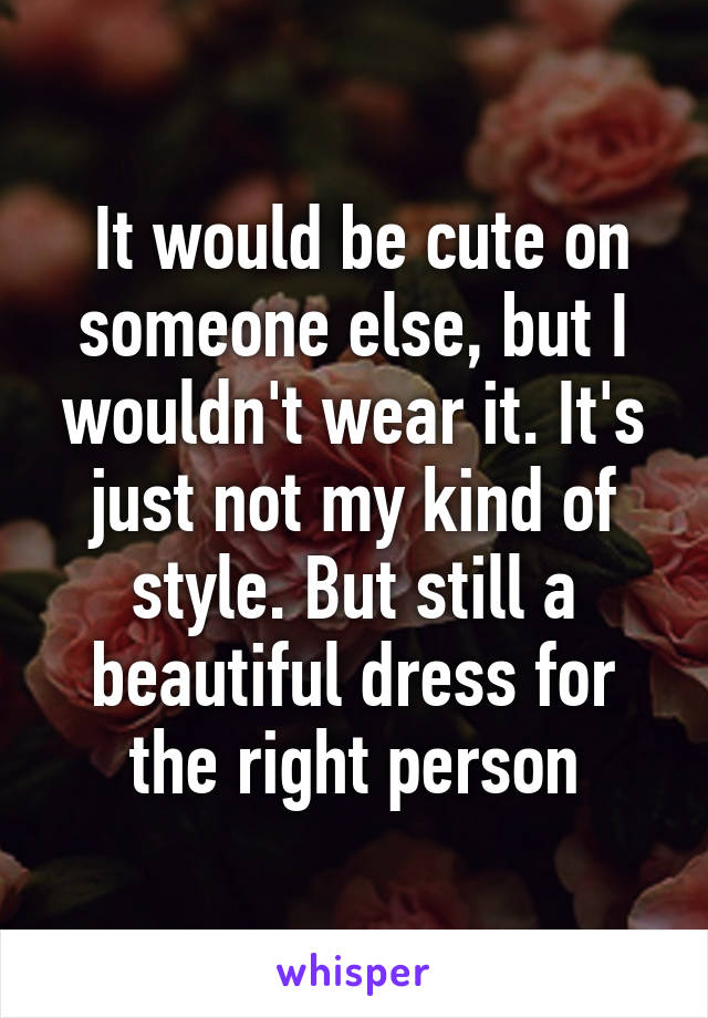  It would be cute on someone else, but I wouldn't wear it. It's just not my kind of style. But still a beautiful dress for the right person