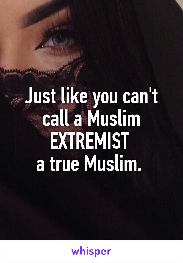 Just like you can't call a Muslim EXTREMIST 
a true Muslim. 