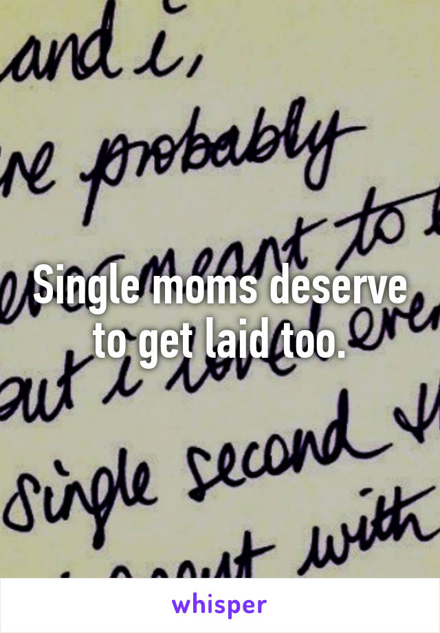 Single moms deserve to get laid too.