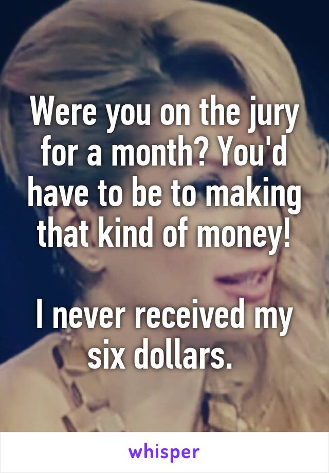 Were you on the jury for a month? You'd have to be to making that kind of money!

I never received my six dollars. 