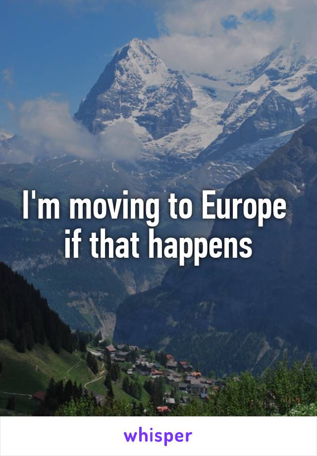 I'm moving to Europe  if that happens