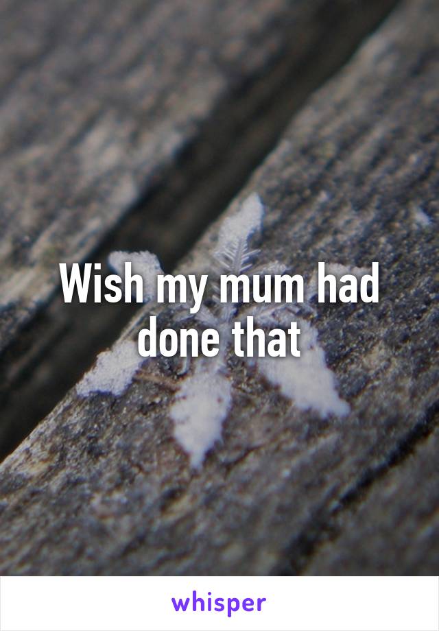 Wish my mum had done that