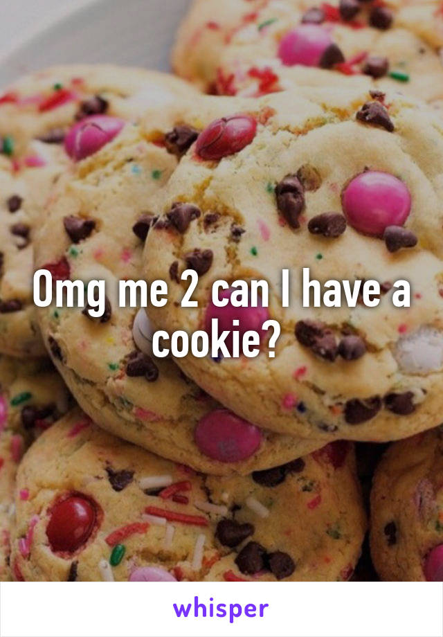 Omg me 2 can I have a cookie? 