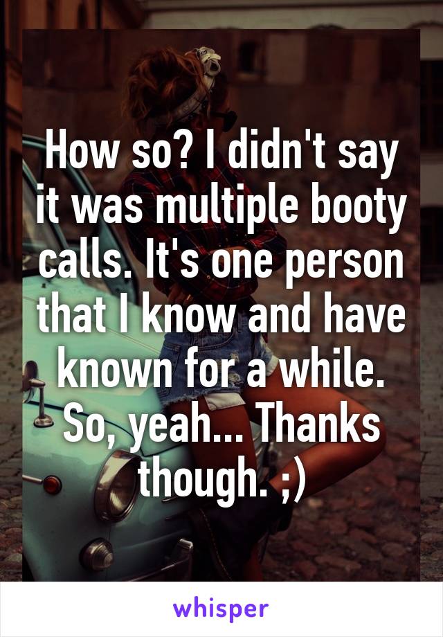 How so? I didn't say it was multiple booty calls. It's one person that I know and have known for a while. So, yeah... Thanks though. ;)