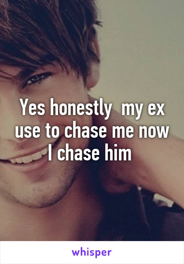 Yes honestly  my ex use to chase me now I chase him 