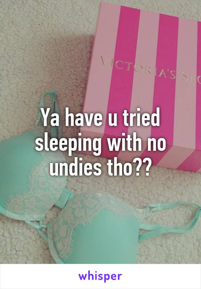 Ya have u tried sleeping with no undies tho??