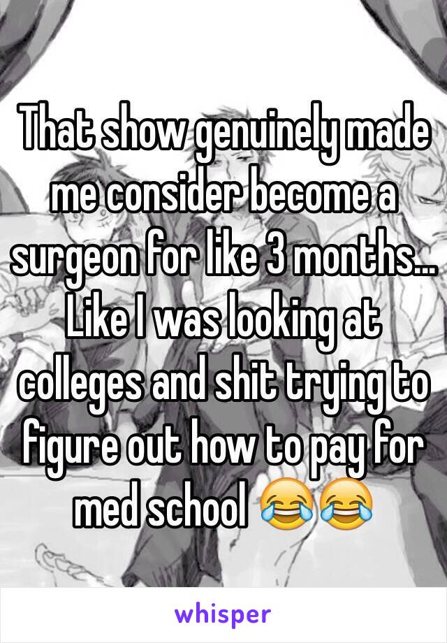 That show genuinely made me consider become a surgeon for like 3 months... Like I was looking at colleges and shit trying to figure out how to pay for med school 😂😂